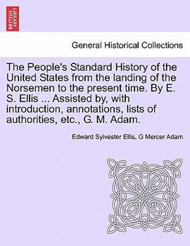 The People's Standard History of the United States from the landing of the Norsemen to the present time. By E. S. Ellis ... Assisted by, with ... lists of authorities, etc., G. M. Adam.