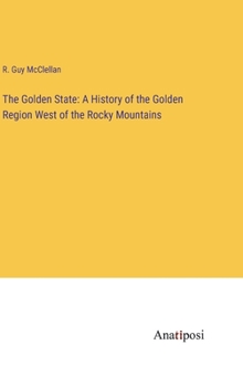 The Golden State: A History of the Golden Region West of the Rocky Mountains