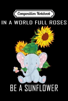 Composition Notebook: Baby Elephant In A World Full Roses Be A Sunflower Gift  Journal/Notebook Blank Lined Ruled 6x9 100 Pages