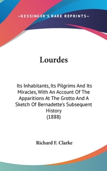 Lourdes: Its Inhabitants, Its Pilgrims and Its Miracles. With an Account of the Apparitions at the Grotto and a Sketch of Bernadette's Subsequent History