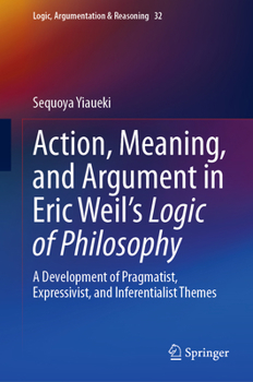 Hardcover Action, Meaning, and Argument in Eric Weil's Logic of Philosophy: A Development of Pragmatist, Expressivist, and Inferentialist Themes Book
