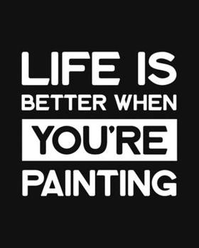 Life Is Better When You're Painting: Painting Gift for People Who Love to Paint - Funny Saying on Black and White Cover Design for Artists - Blank Lined Journal or Notebook