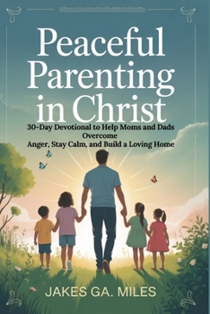 Peaceful Parenting in Christ: 30-Day Devotional to Help Moms and Dads Overcome Anger, Stay Calm, and Build a Loving Home
