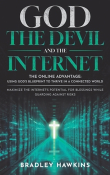 God the Devil and the Internet: The Online Advantage: Using God's Blueprint to Thrive in a Connected World Maximize the Internet's Potential for Blessings While Guarding Against Risks
