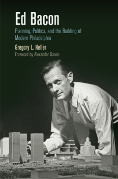 Ed Bacon: Planning, Politics, and the Building of Modern Philadelphia - Book  of the City in the Twenty-First Century