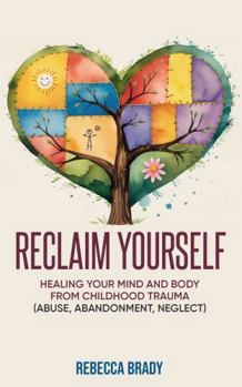 Reclaim Yourself: Healing Your Mind And Body From Childhood Trauma (Abuse, Abandonment, Neglect)