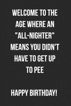 Paperback Welcome To The Age Where An All-Nighter Means You Didn't Have To Get Up To Pee Happy Birthday: Funny Birthday Journal For Adults Blank Lined Notebook Book