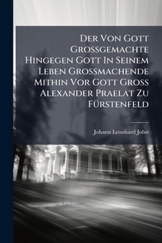 Der Von Gott Grossgemachte Hingegen Gott in Seinem Leben Grossmachende Mithin VOR Gott Gross Alexander Praelat Zu Furstenfeld: Alexander in Einer Leichen-Rede Vorgestellet