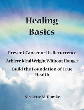 Paperback Healing Basics: Prevent Cancer or its Recurrence, Achieve Ideal Weight Without Hunger, Build the Foundation of True Health Book