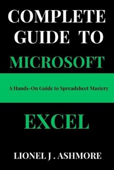 Complete Guide to Microsoft Excel: A Hands-On Guide to Spreadsheet Mastery
