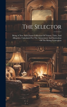 Hardcover The Selector: Being A New And Chaste Collection Of Visions, Tales, And Allegories, Calculated For The Amusement And Instruction Of The Rising Generati Book