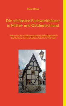 Die schönsten Fachwerkhäuser in Mittel- und Ostdeutschland: Meine Liste der 77 sehenswertesten Fachwerkgebäude in Brandenburg, Sachsen, Sachsen-Anhalt und Thüringen (German Edition)