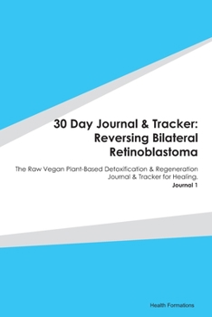 30 Day Journal & Tracker: Reversing Bilateral Retinoblastoma: The Raw Vegan Plant-Based Detoxification & Regeneration Journal & Tracker for Healing. Journal 1