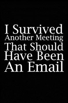 I Survived Another Meeting That Should Have Been An Email: Blank lined funny journal for your busy mom and dad. Gag Gift for coworkers at the office. 6x9 inches, 100 pages.