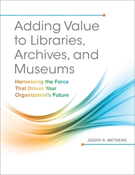 Paperback Adding Value to Libraries, Archives, and Museums: Harnessing the Force That Drives Your Organization's Future Book