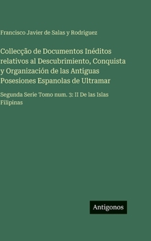 Collecção de Documentos Inéditos relativos al Descubrimiento, Conquista y Organización de las Antiguas Posesiones Espanolas de Ultramar: Segunda Serie Tomo num. 3: II De las Islas Filipinas