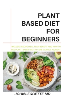 PLANT BASED DIET FOR BEGINNERS: Includes recipes, meal plan, benefits and how to use plant based diet to cure various ailments