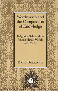 Hardcover Wordsworth and the Composition of Knowledge: Refiguring Relationships Among Minds, Worlds, and Words Book
