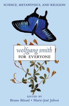 Wolfgang Smith for Everyone: Science, Metaphysics, and Religion (with Testimonials and Tributes)