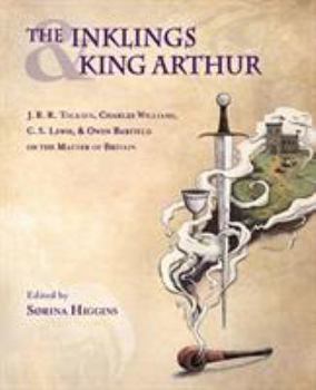 The Inklings and King Arthur: J. R. R. Tolkien, Charles Williams, C. S. Lewis, Owen Barfield on the Matter of Britain