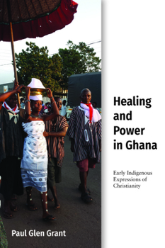 Healing and Power in Ghana: Early Indigenous Expressions of Christianity (Studies in World Christianity) - Book  of the Studies in World Christianity