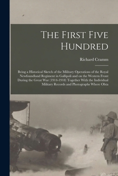 Paperback The First Five Hundred; Being a Historical Sketch of the Military Operations of the Royal Newfoundland Regiment in Gallipoli and on the Western Front Book