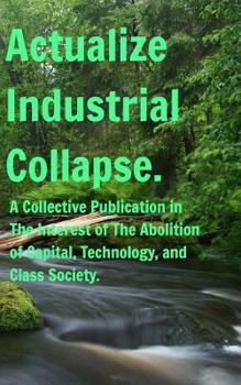 Paperback Actualize Industrial Collapse - A Collective Manifesto: In the Interest of The Abolition of Capital. Book