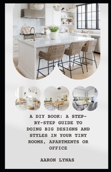 A DIY BOOK: A STEP-BY-STEP GUIDE TO DOING BIG DESIGNS AND STYLES IN YOUR TINY ROOMS, APARTMENTS OR OFFICE