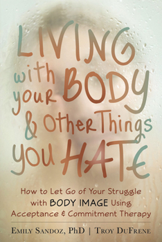 Paperback Living with Your Body and Other Things You Hate: How to Let Go of Your Struggle with Body Image Using Acceptance and Commitment Therapy Book