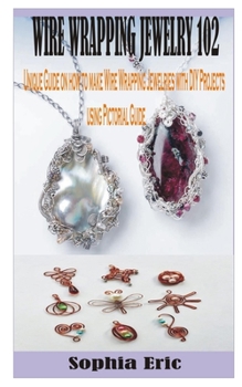 Paperback Wire Wrapping Jewelry 102: Unique Guide on how to make Wire Wrapping Jewelries with DIY Projects using Pictorial Guide Book