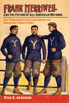 Frank Merriwell and the Fiction of All-American Boyhood: The Progressive Era Creation of the Schoolboy Sports Story - Book  of the Sport, Culture & Society Series