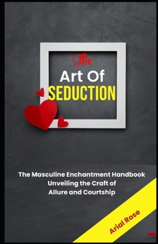 THE ART OF SEDUCTION: The Masculine Enchantment Handbook Unveiling the Craft of Allure and Courtship