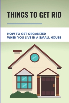 Paperback Things To Get Rid: How To Get Organized When You Live In A Small House: Increase Space In House Book