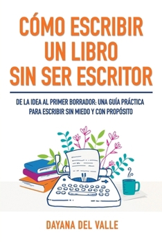 Cómo escribir un libro sin ser escritor: De la idea al primer borrador: una guía práctica para escribir sin miedo y con propósito (Spanish Edition)