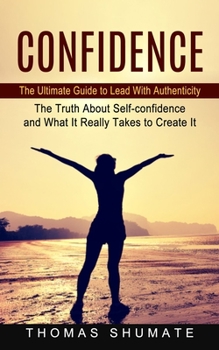 Paperback Confidence: The Ultimate Guide to Lead With Authenticity (The Truth About Self-confidence and What It Really Takes to Create It) Book