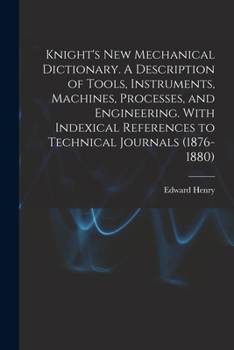 Paperback Knight's New Mechanical Dictionary. A Description of Tools, Instruments, Machines, Processes, and Engineering. With Indexical References to Technical Book