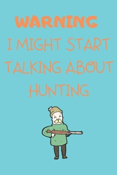 Warning I Might Start Talking About Hunting: A Journal to Record Your Hunting Season or Trips Hunter Gifts For Men