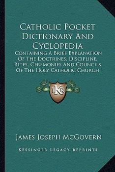 Catholic Pocket Dictionary And Cyclopedia: Containing A Brief Explanation Of The Doctrines. Discipline, Rites, Ceremonies And Councils Of The Holy Catholic Church