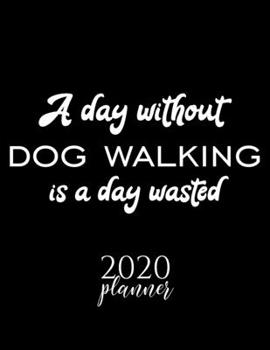 Paperback A Day Without Dog Walking Is A Day Wasted 2020 Planner: Nice 2020 Calendar for Dog Walking Fan - Christmas Gift Idea Dog Walking Theme - Dog Walking L Book