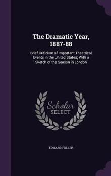 The Dramatic Year, 1887-88: Brief Criticism of Important Theatrical Events in the United States; With a Sketch of the Season in London