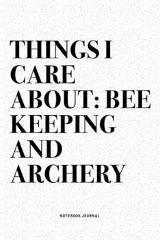 Things I Care About: Bee Keeping And Archery: A 6x9 Inch Diary Notebook Journal With A Bold Text Font Slogan On A Matte Cover and 120 Blank Lined Pages Makes A Great Alternative To A Card