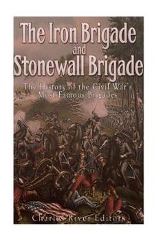 The Iron Brigade and Stonewall Brigade: The History of the Civil War's Most Famous Brigades