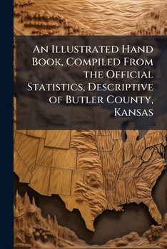 Paperback An Illustrated Hand Book, Compiled From the Official Statistics, Descriptive of Butler County, Kansas Book