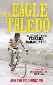 The Eagle of Toledo: The Life and Times of Federico Bahamontes, the Tour's Greatest Climber