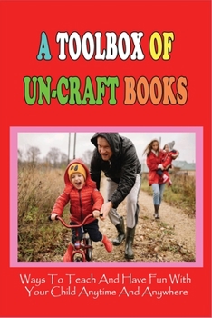Paperback A Toolbox Of Un-Craft Books: Ways To Teach And Have Fun With Your Child Anytime And Anywhere: Child Development Activities For Parents Book