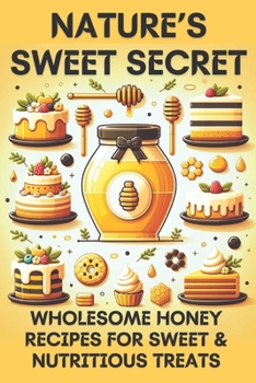 Nature's Sweet Secret: Wholesome Honey Recipes for Sweet & Nutritious Treats: 8 Popular Honey Made Recipes for Guilt-Free Desserts
