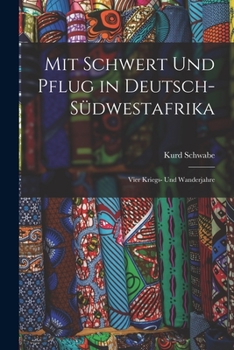 Mit Schwert Und Pflug in Deutsch-Südwestafrika: Vier Kriegs- Und Wanderjahre