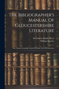 Paperback The Bibliographer's Manual Of Gloucestershire Literature: The County Generally. Forest Of Dean. City Of Gloucester Book