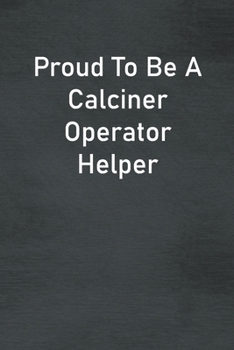 Proud To Be A Calciner Operator Helper: Lined Notebook For Men, Women And Co Workers
