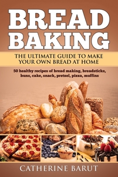 Bread Baking: The Ultimate Guide To Make Your Own Bread At Home With 50 Healthy Recipes Of Bread Baking, Breadsticks, Buns, Cakes, Snack, Pretzel, Pizza, Muffins....